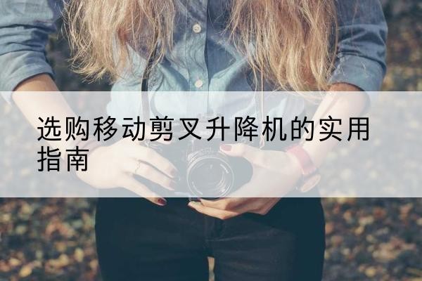 汉滨移动剪叉升降机怎么选-选购移动剪叉升降机的实用指南