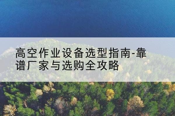 汉滨升降车厂家-高空作业设备选型指南-靠谱厂家与选购全攻略