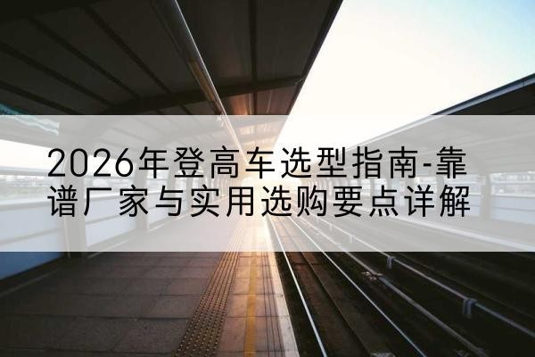 汉滨登高车厂家推荐-2026年登高车选型指南-靠谱厂家与实用选购要点详解