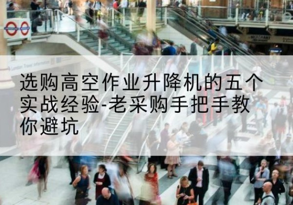 汉滨高空作业升降机厂家-选购高空作业升降机的五个实战经验-老采购手把手教你避坑