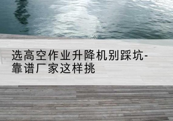 汉滨剪叉式升降机厂家-选高空作业升降机别踩坑-靠谱厂家这样挑