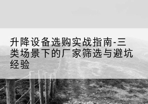 汉滨移动式升降机厂家推荐-升降设备选购实战指南-三类场景下的厂家筛选与避坑经验