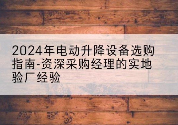 汉滨电动剪叉升降平台厂家-2024年电动升降设备选购指南-资深采购经理的实地验厂经验