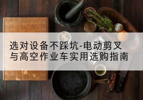 汉滨电动剪叉升降平台怎么选-选对设备不踩坑-电动剪叉与高空作业车实用选购指南