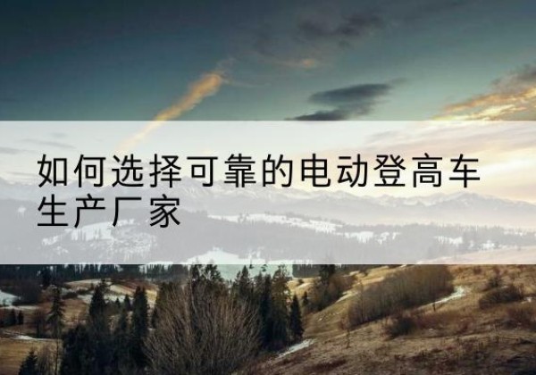 汉滨电动登高车厂家-如何选择可靠的电动登高车生产厂家