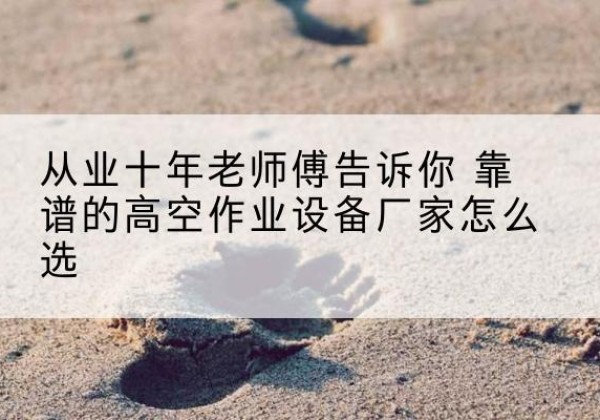 汉滨高空作业升降机厂家推荐-从业十年老师傅告诉你 靠谱的高空作业设备厂家怎么选