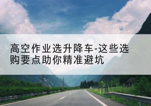 汉滨升降车厂家-高空作业选升降车-这些选购要点助你*避坑
