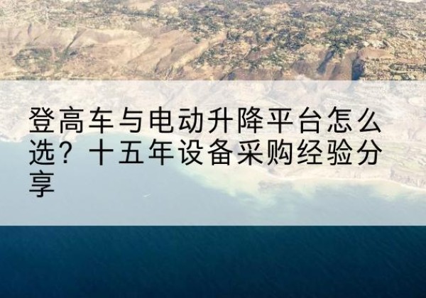 汉滨登高车厂家厂家-登高车与电动升降平台怎么选？十五年设备采购经验分享