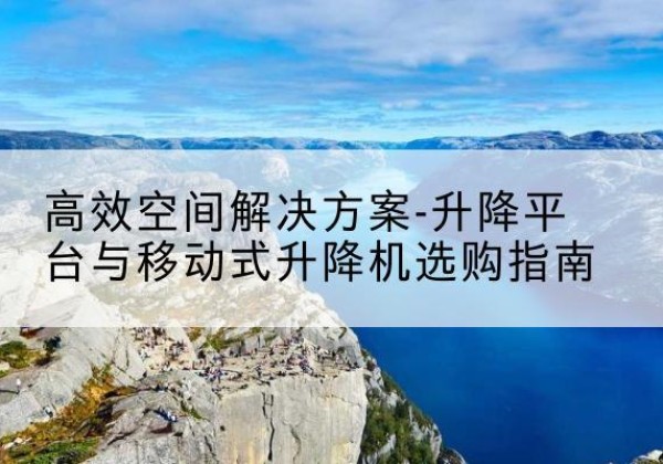 汉滨升降平台厂家-*空间解决方案-升降平台与移动式升降机选购指南
