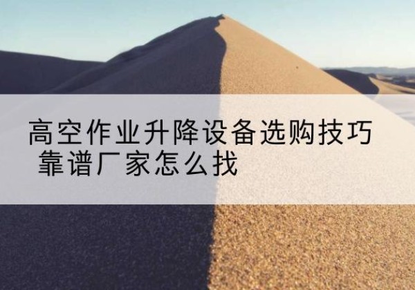汉滨电动升降平台厂家推荐-高空作业升降设备选购技巧 靠谱厂家怎么找