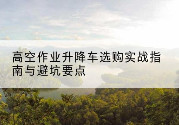 汉滨升降车怎么选-高空作业升降车选购实战指南与避坑要点