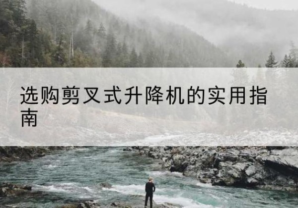 汉滨剪叉式升降机怎么选-选购剪叉式升降机的实用指南