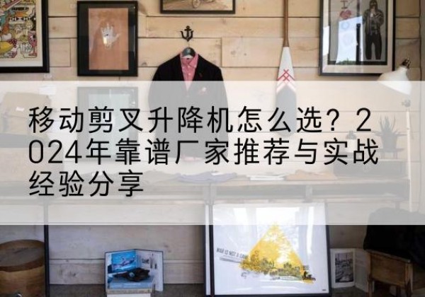 汉滨升降平台厂家推荐-移动剪叉升降机怎么选？2024年靠谱厂家推荐与实战经验分享