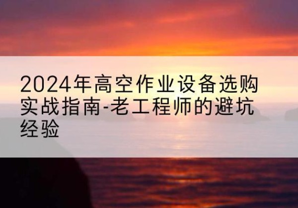 汉滨高空作业升降机厂家推荐-2024年高空作业设备选购实战指南-老工程师的避坑经验