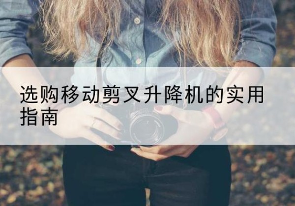 汉滨移动剪叉升降机怎么选-选购移动剪叉升降机的实用指南