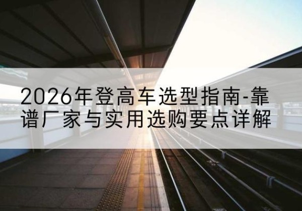 汉滨登高车厂家推荐-2026年登高车选型指南-靠谱厂家与实用选购要点详解