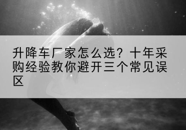 汉滨升降车厂家-怎么选？十年采购经验教你避开三个常见误区
