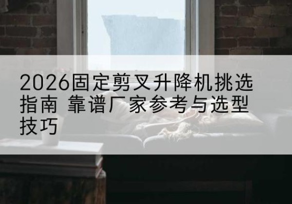 汉滨固定剪叉升降机厂家推荐-2026固定剪叉升降机挑选指南 靠谱厂家参考与选型技巧